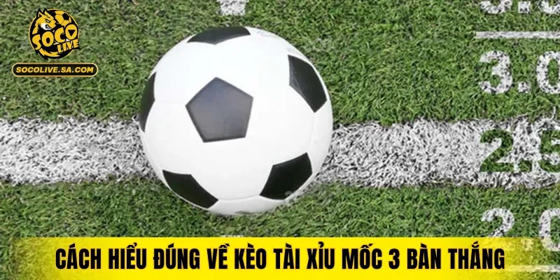 Cách hiểu đúng về kèo tài xỉu mốc 3 bàn thắng