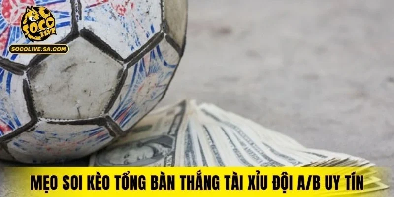 Mẹo soi kèo tổng bàn thắng tài xỉu đội A/B uy tín