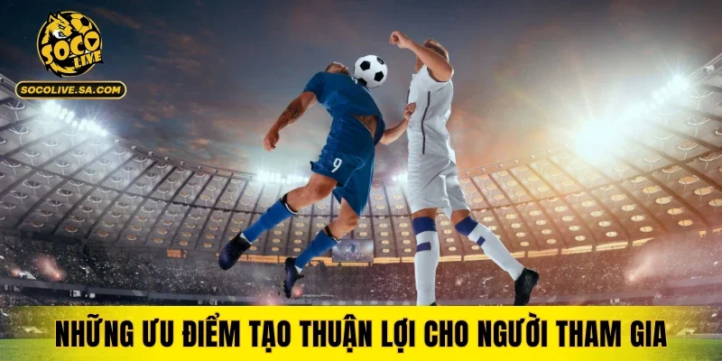 Những ưu điểm tạo thuận lợi cho người tham gia